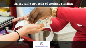 image of a person paying with cash at a store, close up of the hands exchanging money. Text reads "the invisible struggles of working families" with the columbia community care logo at the bottom center.